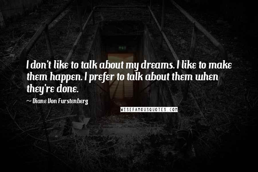Diane Von Furstenberg Quotes: I don't like to talk about my dreams. I like to make them happen. I prefer to talk about them when they're done.
