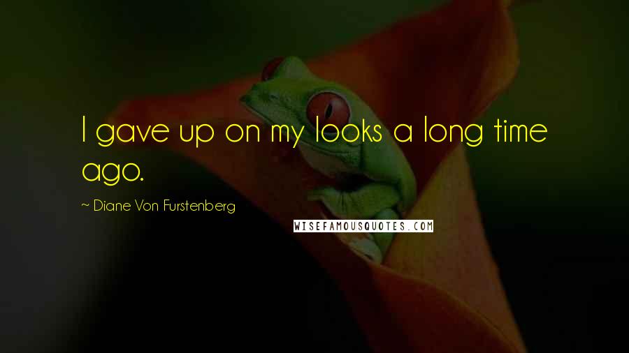 Diane Von Furstenberg Quotes: I gave up on my looks a long time ago.