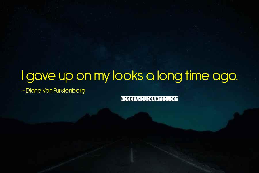 Diane Von Furstenberg Quotes: I gave up on my looks a long time ago.