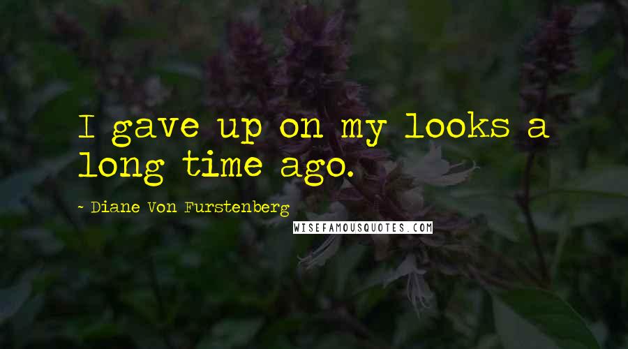 Diane Von Furstenberg Quotes: I gave up on my looks a long time ago.