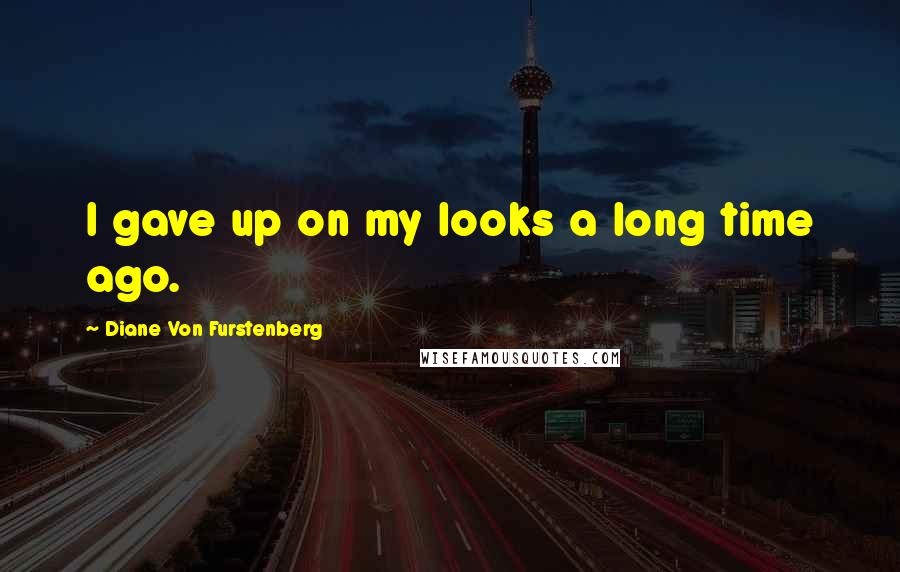 Diane Von Furstenberg Quotes: I gave up on my looks a long time ago.