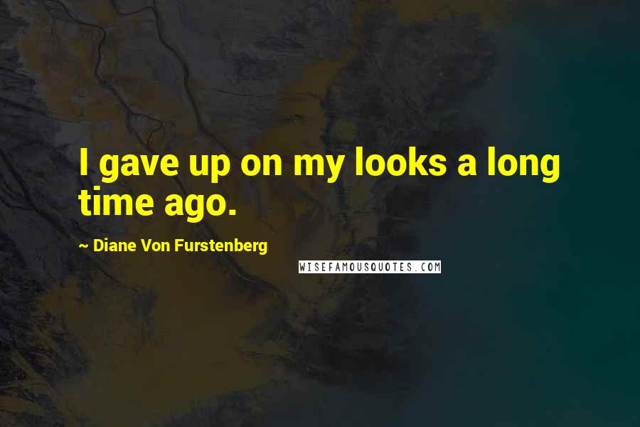 Diane Von Furstenberg Quotes: I gave up on my looks a long time ago.