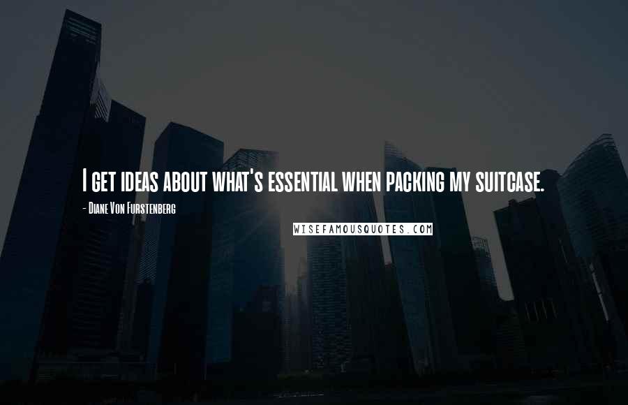 Diane Von Furstenberg Quotes: I get ideas about what's essential when packing my suitcase.