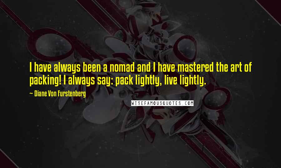 Diane Von Furstenberg Quotes: I have always been a nomad and I have mastered the art of packing! I always say: pack lightly, live lightly.