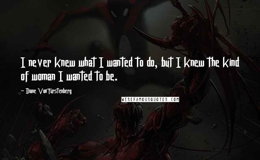 Diane Von Furstenberg Quotes: I never knew what I wanted to do, but I knew the kind of woman I wanted to be.