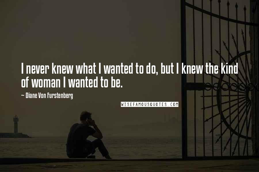 Diane Von Furstenberg Quotes: I never knew what I wanted to do, but I knew the kind of woman I wanted to be.