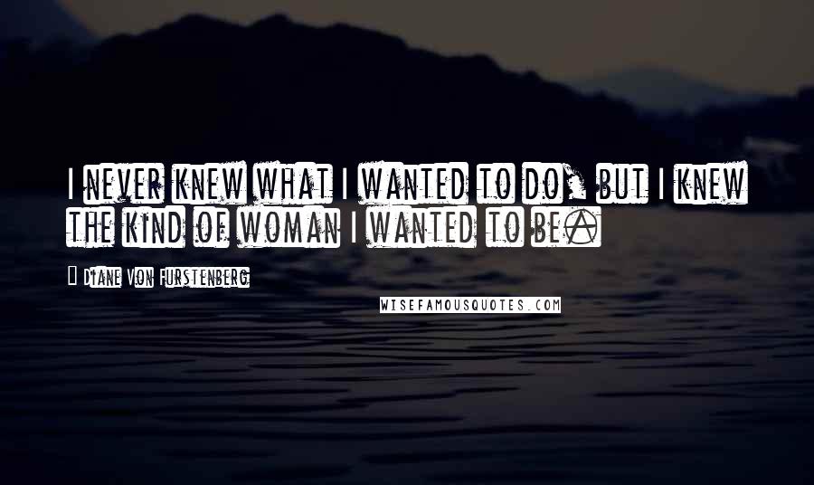 Diane Von Furstenberg Quotes: I never knew what I wanted to do, but I knew the kind of woman I wanted to be.