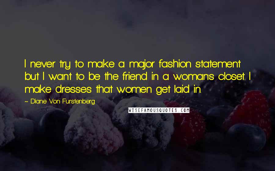 Diane Von Furstenberg Quotes: I never try to make a major fashion statement but I want to be the friend in a woman's closet. I make dresses that women get laid in.