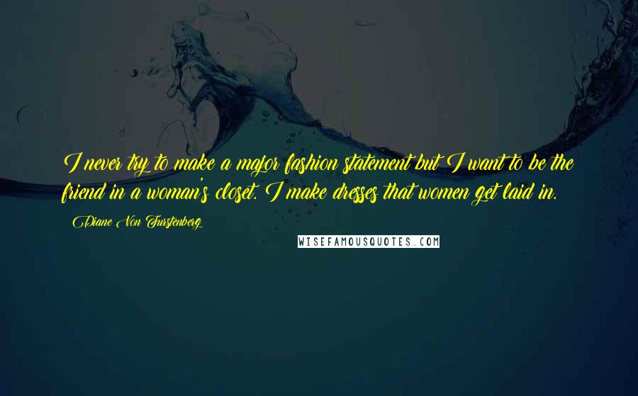 Diane Von Furstenberg Quotes: I never try to make a major fashion statement but I want to be the friend in a woman's closet. I make dresses that women get laid in.