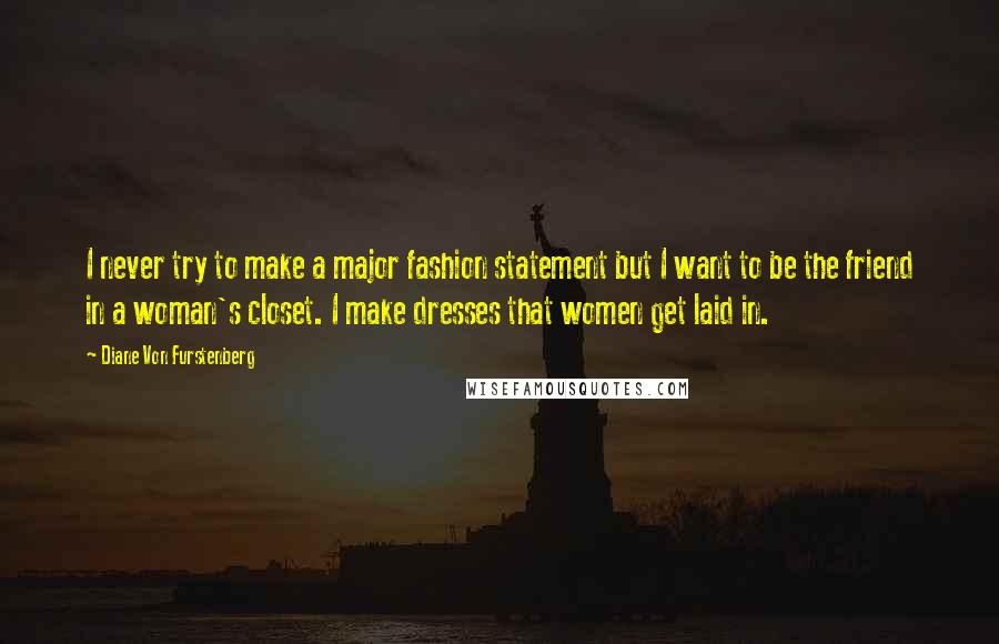 Diane Von Furstenberg Quotes: I never try to make a major fashion statement but I want to be the friend in a woman's closet. I make dresses that women get laid in.