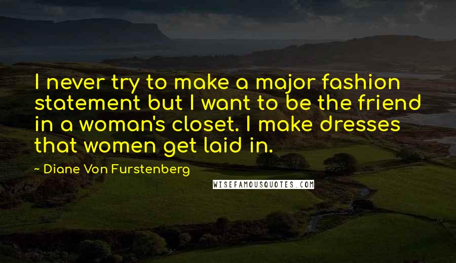 Diane Von Furstenberg Quotes: I never try to make a major fashion statement but I want to be the friend in a woman's closet. I make dresses that women get laid in.