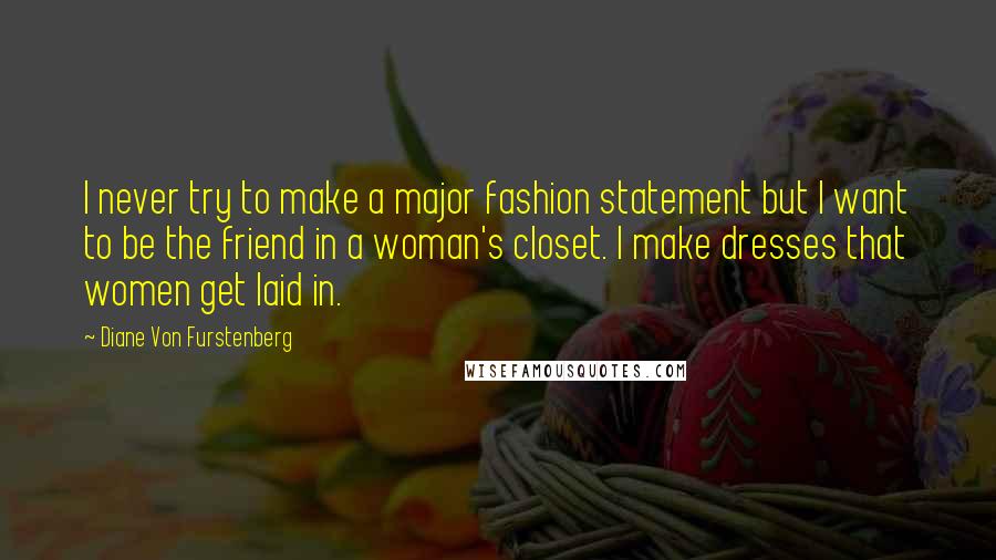 Diane Von Furstenberg Quotes: I never try to make a major fashion statement but I want to be the friend in a woman's closet. I make dresses that women get laid in.