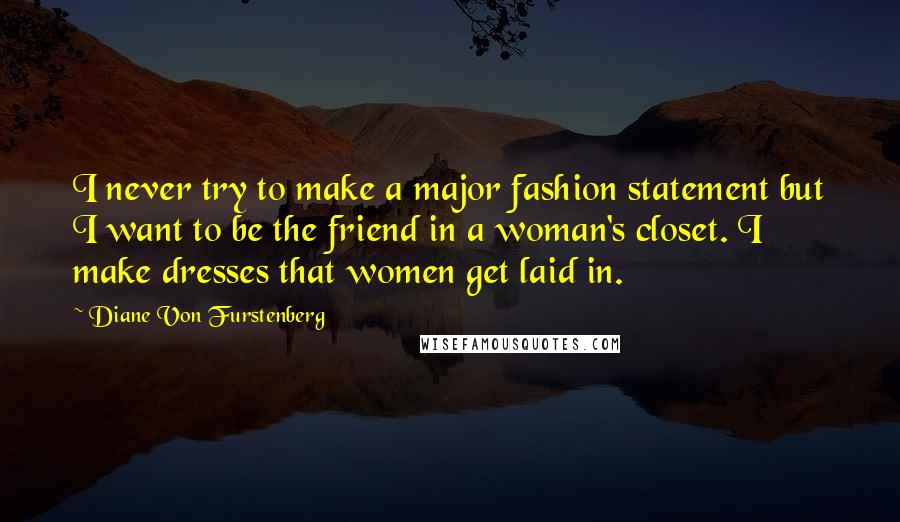 Diane Von Furstenberg Quotes: I never try to make a major fashion statement but I want to be the friend in a woman's closet. I make dresses that women get laid in.