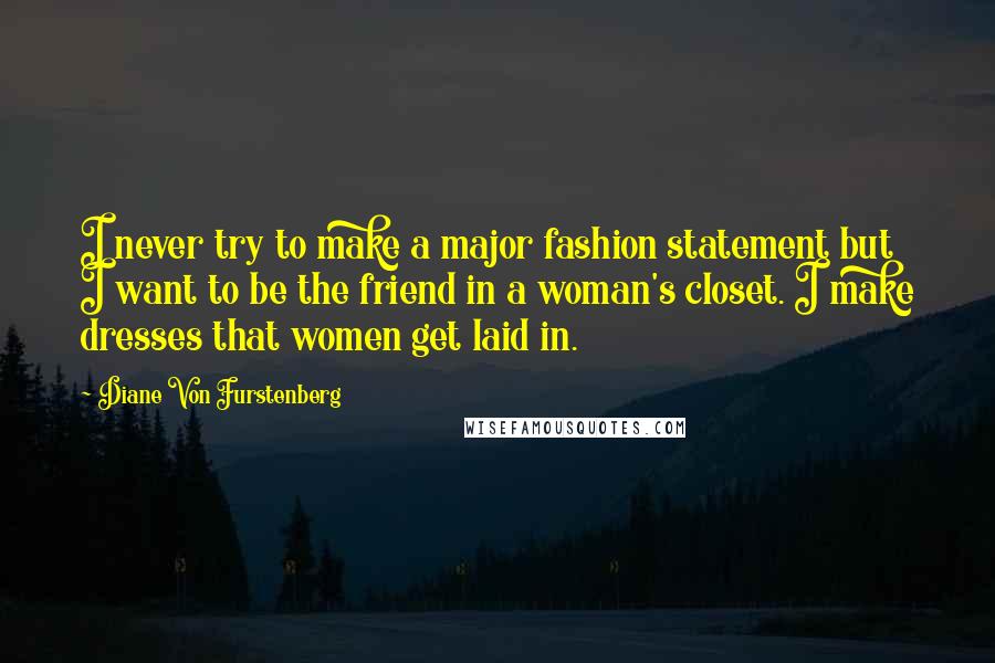 Diane Von Furstenberg Quotes: I never try to make a major fashion statement but I want to be the friend in a woman's closet. I make dresses that women get laid in.