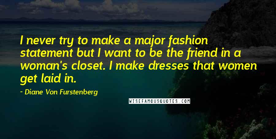 Diane Von Furstenberg Quotes: I never try to make a major fashion statement but I want to be the friend in a woman's closet. I make dresses that women get laid in.