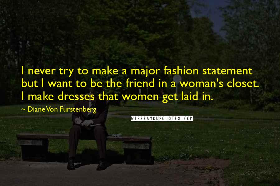 Diane Von Furstenberg Quotes: I never try to make a major fashion statement but I want to be the friend in a woman's closet. I make dresses that women get laid in.