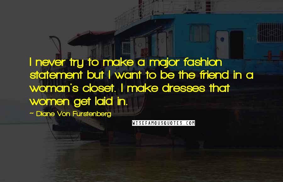 Diane Von Furstenberg Quotes: I never try to make a major fashion statement but I want to be the friend in a woman's closet. I make dresses that women get laid in.