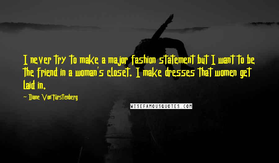 Diane Von Furstenberg Quotes: I never try to make a major fashion statement but I want to be the friend in a woman's closet. I make dresses that women get laid in.
