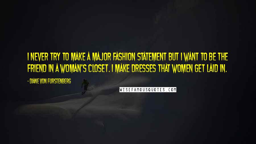 Diane Von Furstenberg Quotes: I never try to make a major fashion statement but I want to be the friend in a woman's closet. I make dresses that women get laid in.