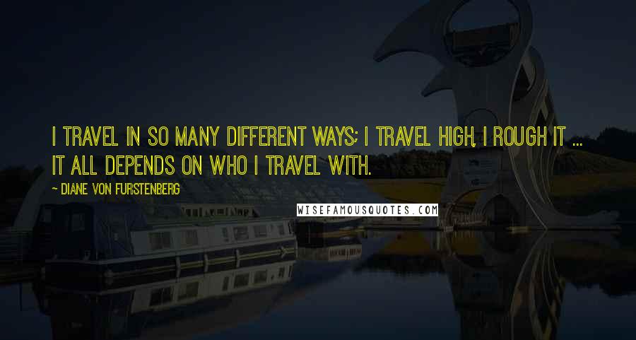 Diane Von Furstenberg Quotes: I travel in so many different ways; I travel high, I rough it ... it all depends on who I travel with.