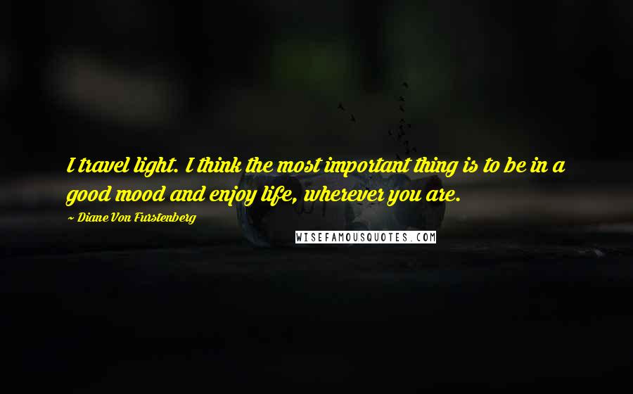 Diane Von Furstenberg Quotes: I travel light. I think the most important thing is to be in a good mood and enjoy life, wherever you are.