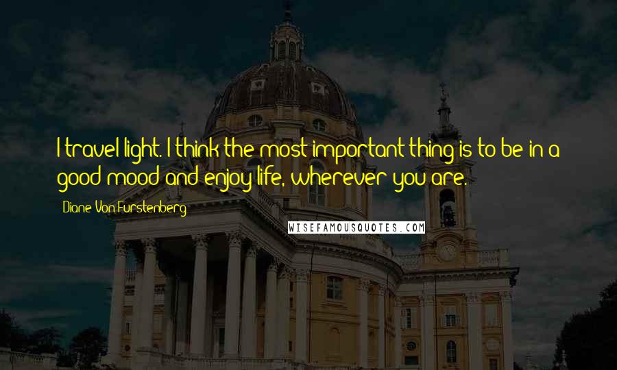 Diane Von Furstenberg Quotes: I travel light. I think the most important thing is to be in a good mood and enjoy life, wherever you are.