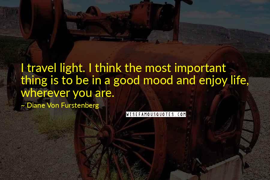 Diane Von Furstenberg Quotes: I travel light. I think the most important thing is to be in a good mood and enjoy life, wherever you are.