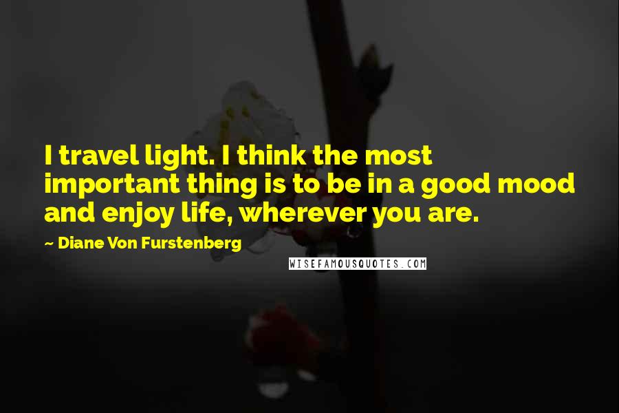 Diane Von Furstenberg Quotes: I travel light. I think the most important thing is to be in a good mood and enjoy life, wherever you are.