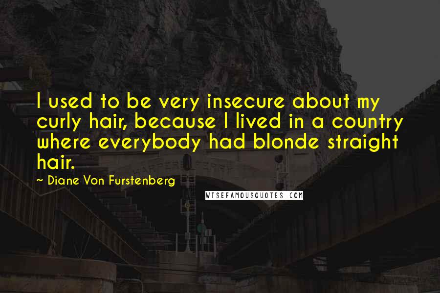 Diane Von Furstenberg Quotes: I used to be very insecure about my curly hair, because I lived in a country where everybody had blonde straight hair.