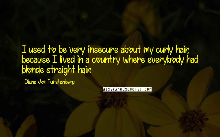 Diane Von Furstenberg Quotes: I used to be very insecure about my curly hair, because I lived in a country where everybody had blonde straight hair.