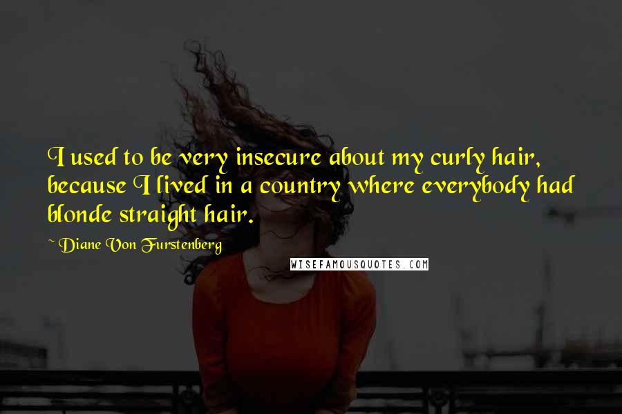 Diane Von Furstenberg Quotes: I used to be very insecure about my curly hair, because I lived in a country where everybody had blonde straight hair.