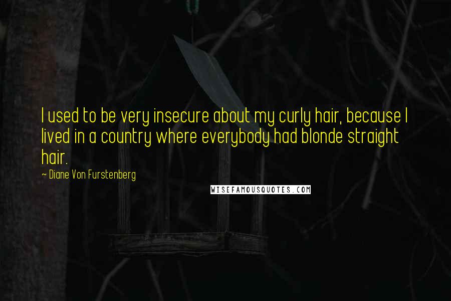 Diane Von Furstenberg Quotes: I used to be very insecure about my curly hair, because I lived in a country where everybody had blonde straight hair.