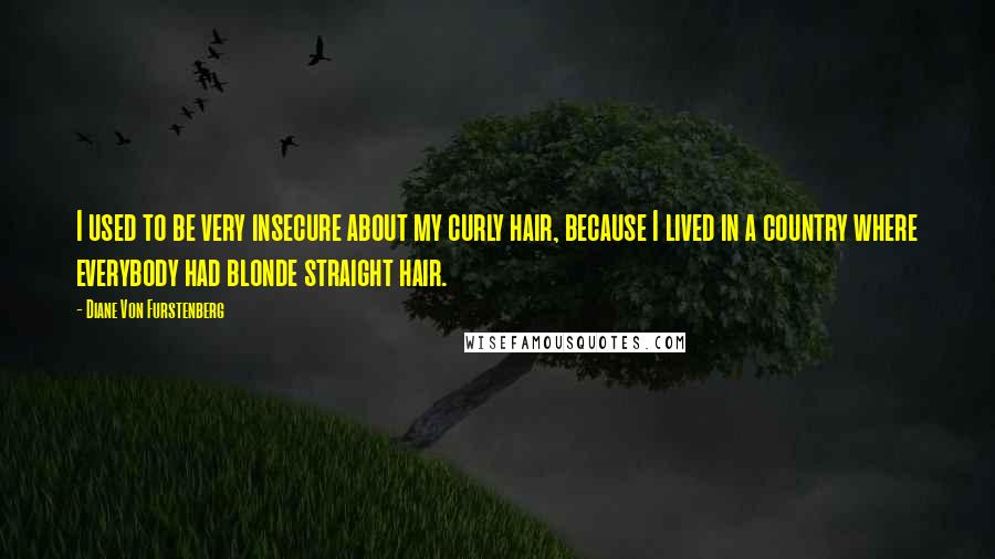 Diane Von Furstenberg Quotes: I used to be very insecure about my curly hair, because I lived in a country where everybody had blonde straight hair.