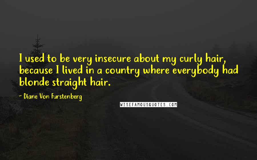 Diane Von Furstenberg Quotes: I used to be very insecure about my curly hair, because I lived in a country where everybody had blonde straight hair.