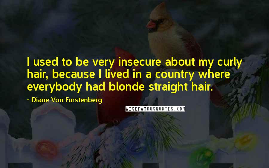 Diane Von Furstenberg Quotes: I used to be very insecure about my curly hair, because I lived in a country where everybody had blonde straight hair.