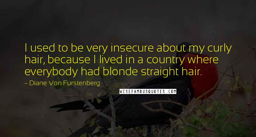 Diane Von Furstenberg Quotes: I used to be very insecure about my curly hair, because I lived in a country where everybody had blonde straight hair.