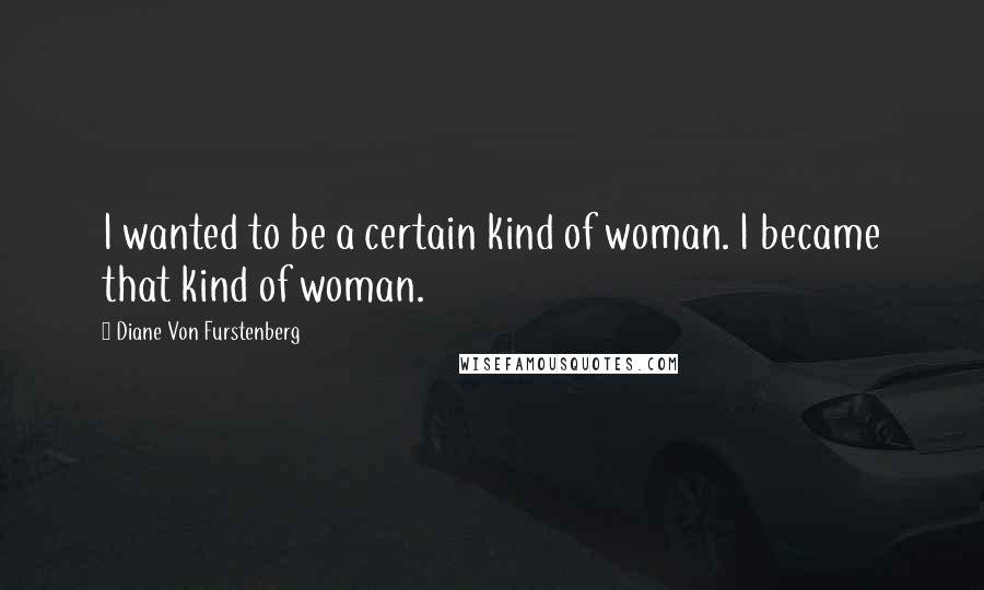 Diane Von Furstenberg Quotes: I wanted to be a certain kind of woman. I became that kind of woman.