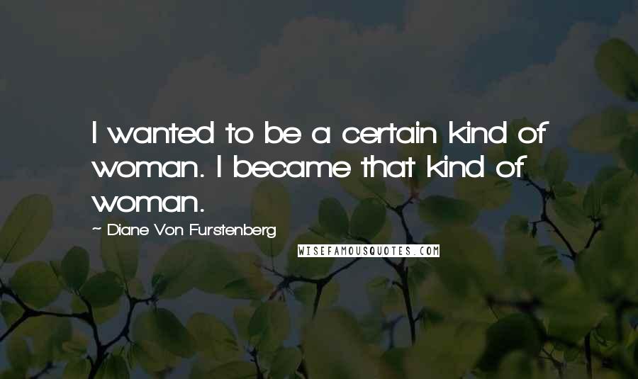 Diane Von Furstenberg Quotes: I wanted to be a certain kind of woman. I became that kind of woman.