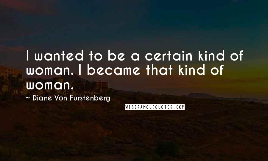 Diane Von Furstenberg Quotes: I wanted to be a certain kind of woman. I became that kind of woman.