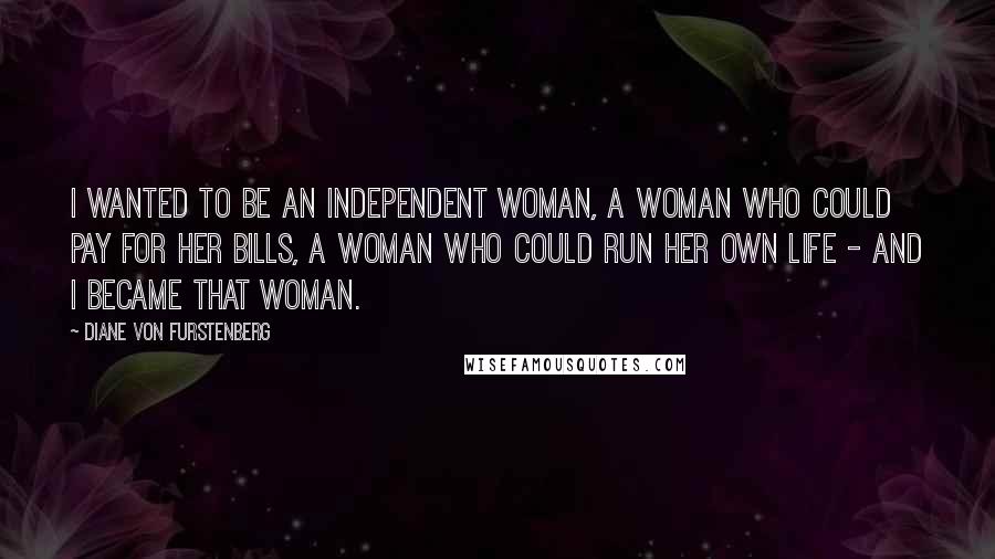 Diane Von Furstenberg Quotes: I wanted to be an independent woman, a woman who could pay for her bills, a woman who could run her own life - and I became that woman.