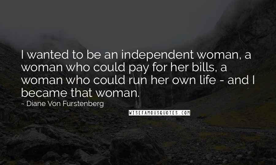 Diane Von Furstenberg Quotes: I wanted to be an independent woman, a woman who could pay for her bills, a woman who could run her own life - and I became that woman.