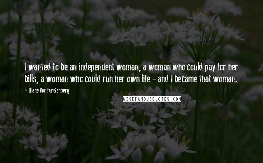 Diane Von Furstenberg Quotes: I wanted to be an independent woman, a woman who could pay for her bills, a woman who could run her own life - and I became that woman.