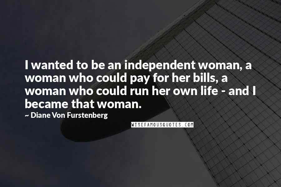 Diane Von Furstenberg Quotes: I wanted to be an independent woman, a woman who could pay for her bills, a woman who could run her own life - and I became that woman.