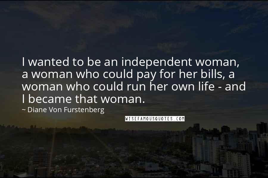 Diane Von Furstenberg Quotes: I wanted to be an independent woman, a woman who could pay for her bills, a woman who could run her own life - and I became that woman.