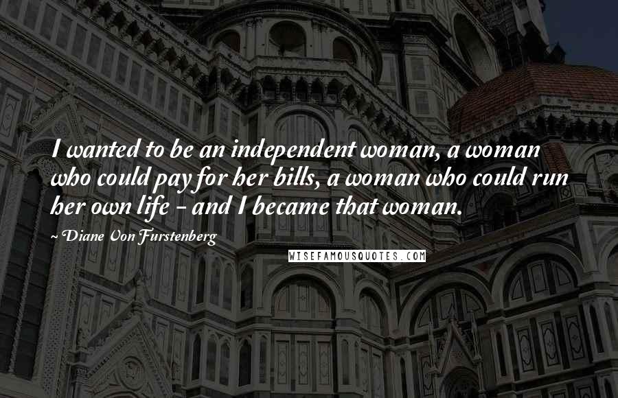 Diane Von Furstenberg Quotes: I wanted to be an independent woman, a woman who could pay for her bills, a woman who could run her own life - and I became that woman.