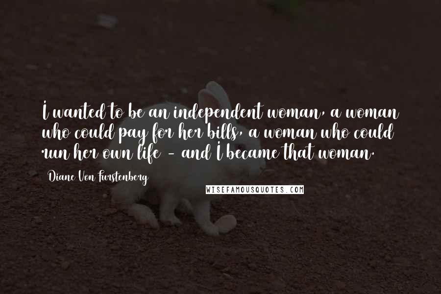 Diane Von Furstenberg Quotes: I wanted to be an independent woman, a woman who could pay for her bills, a woman who could run her own life - and I became that woman.