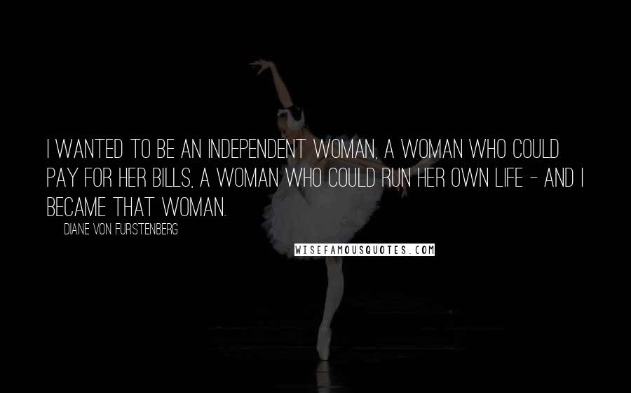 Diane Von Furstenberg Quotes: I wanted to be an independent woman, a woman who could pay for her bills, a woman who could run her own life - and I became that woman.