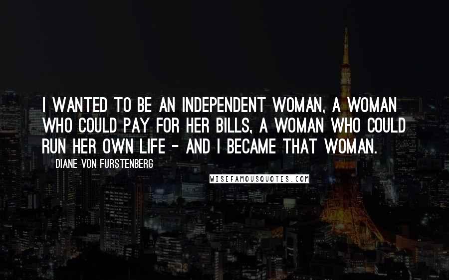 Diane Von Furstenberg Quotes: I wanted to be an independent woman, a woman who could pay for her bills, a woman who could run her own life - and I became that woman.