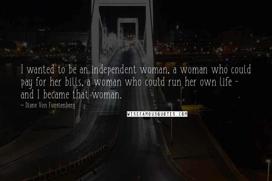 Diane Von Furstenberg Quotes: I wanted to be an independent woman, a woman who could pay for her bills, a woman who could run her own life - and I became that woman.