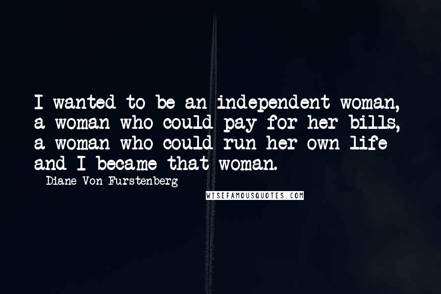 Diane Von Furstenberg Quotes: I wanted to be an independent woman, a woman who could pay for her bills, a woman who could run her own life - and I became that woman.